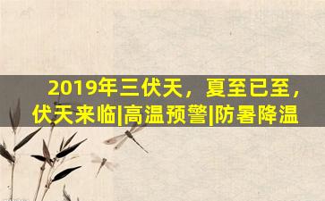 2019年三伏天，夏至已至，伏天来临|高温预警|防暑降温